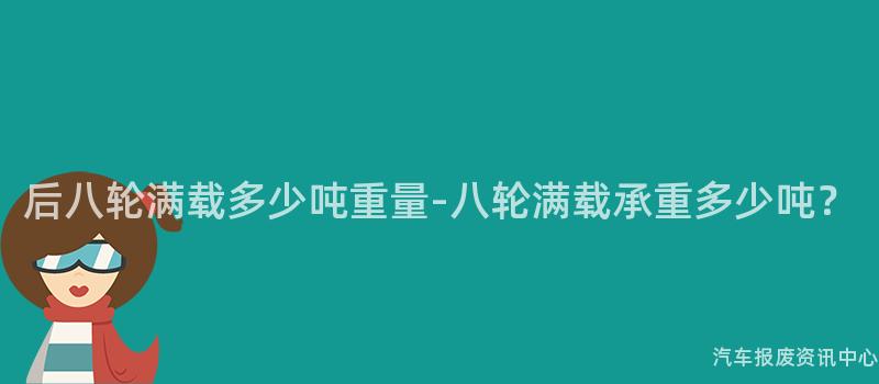 后八轮满载多少吨重量-八轮满载承重多少吨？