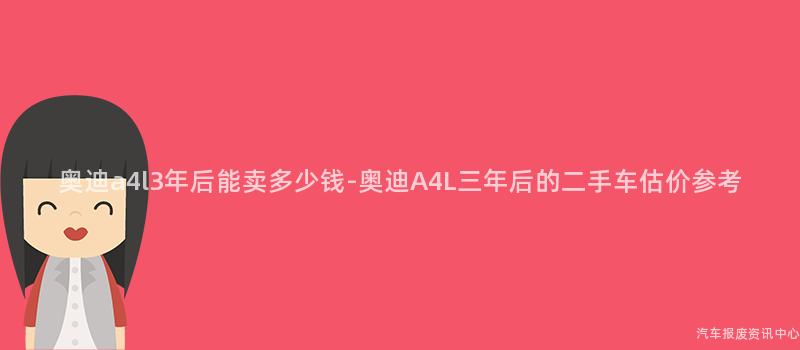 奥迪a4l3年后能卖多少钱-奥迪A4L三年后的二手车估价参考