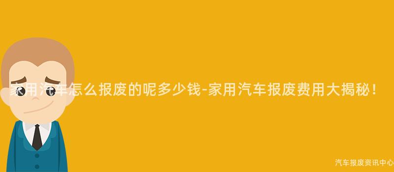 家用汽车怎么报废的呢多少钱-家用汽车报废费用大揭秘！