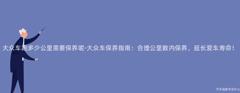 大众车跑多少公里需要保养呢-大众车保养指南：合理公里数内保养，延长爱车寿命！