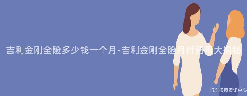 吉利金刚全险多少钱一个月-吉利金刚全险月付费用大揭秘