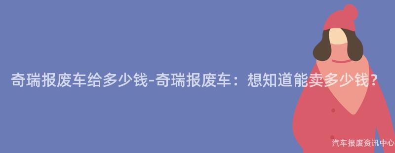 奇瑞报废车给多少钱-奇瑞报废车：想知道能卖多少钱？