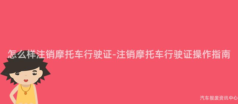 怎么样注销摩托车行驶证-注销摩托车行驶证操作指南