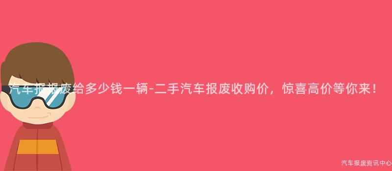 汽车报报废给多少钱一辆-二手汽车报废收购价，惊喜高价等你来！