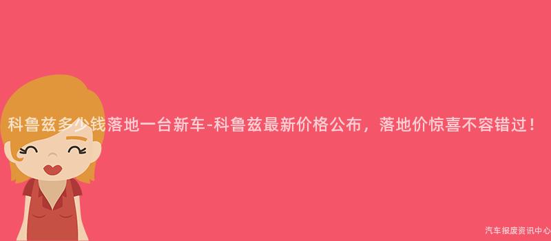 科鲁兹多少钱落地一台新车-科鲁兹最新价格公布，落地价惊喜不容错过！