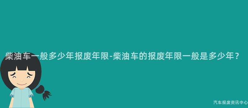柴油车一般多少年报废年限-柴油车的报废年限一般是多少年？