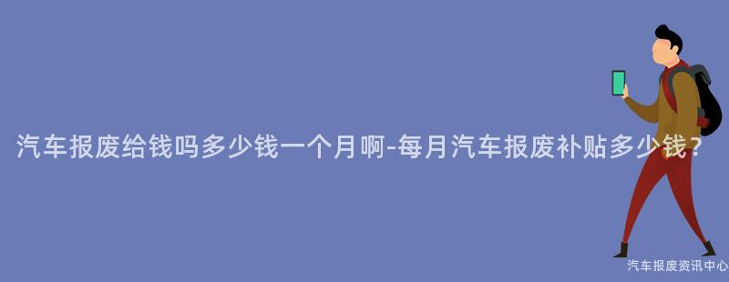 汽车报废给钱吗多少钱一个月啊-每月汽车报废补贴多少钱？