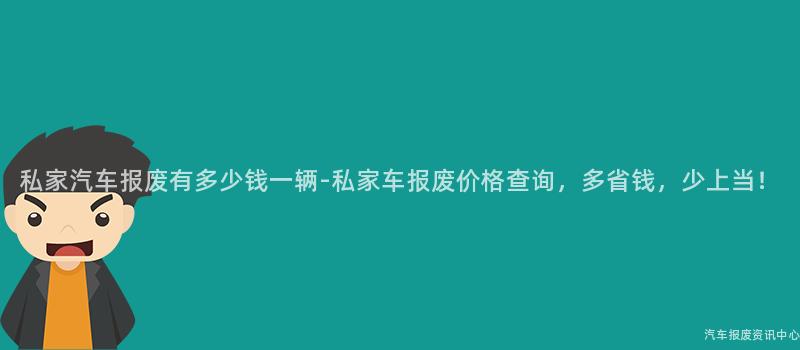 私家汽车报废有多少钱一辆-私家车报废价格查询，多省钱，少上当！