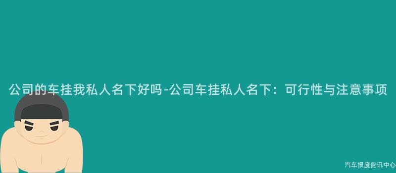 公司的车挂我私人名下好吗-公司车挂私人名下：可行性与注意事项