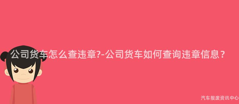 公司货车怎么查违章?-公司货车如何查询违章信息？