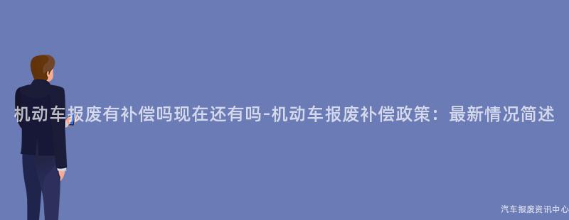 机动车报废有补偿吗现在还有吗-机动车报废补偿政策：最新情况简述