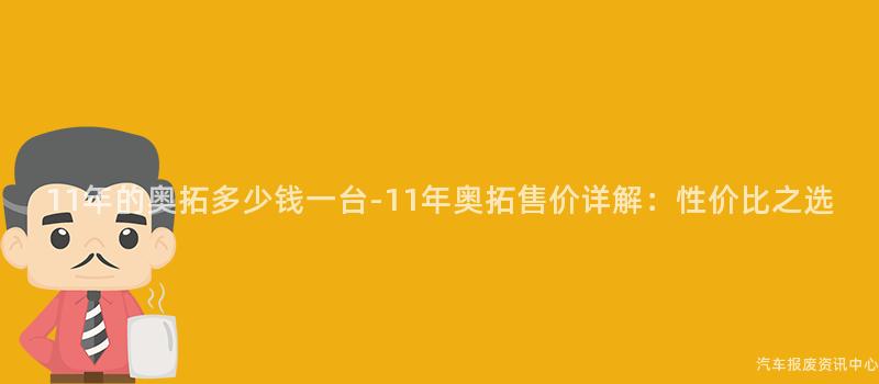 11年的奥拓多少钱一台-11年奥拓售价详解：性价比之选