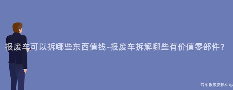 报废车可以拆哪些东西值钱-报废车拆解哪些有价值零部件？