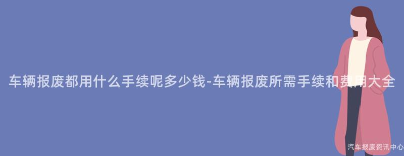 车辆报废都用什么手续呢多少钱-车辆报废所需手续和费用大全