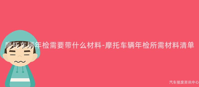 摩托车辆年检需要带什么材料-摩托车辆年检所需材料清单