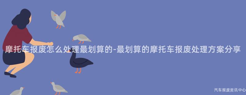 摩托车报废怎么处理最划算的-最划算的摩托车报废处理方案分享