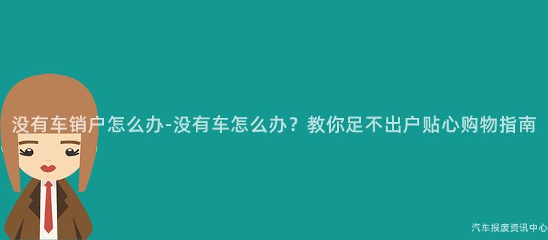 没有车销户怎么办-没有车怎么办？教你足不出户贴心购物指南