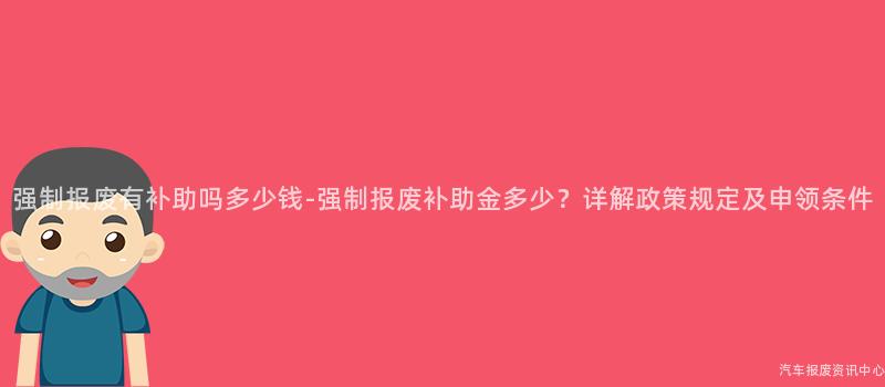 强制报废有补助吗多少钱-强制报废补助金多少？详解政策规定及申领条件