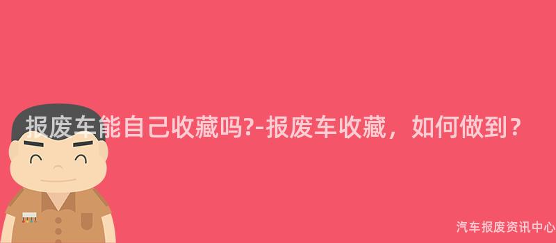报废车能自己收藏吗?-报废车收藏，如何做到？