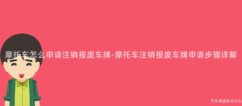 摩托车怎么申请注销报废车牌-摩托车注销报废车牌申请步骤详解
