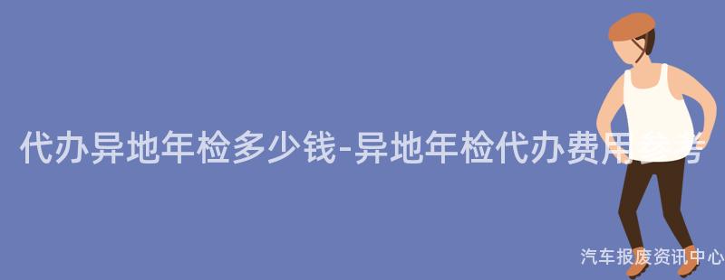 代办异地年检多少钱-异地年检代办费用参考