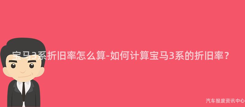 宝马3系折旧率怎么算-如何计算宝马3系的折旧率？