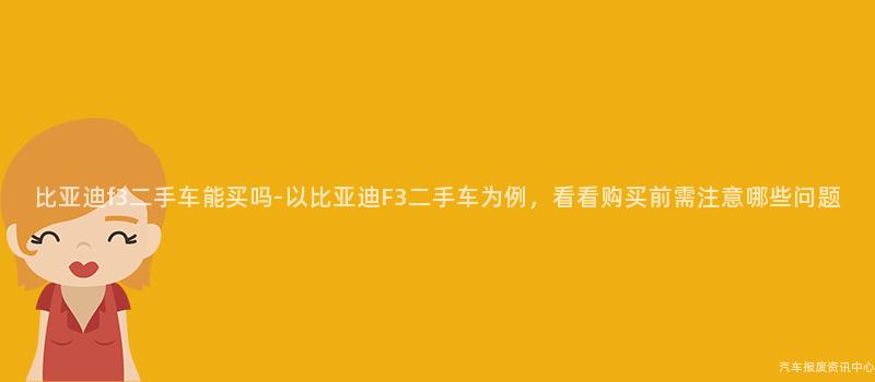 比亚迪f3二手车能买吗-以比亚迪F3二手车为例，看看购买前需注意哪些问题