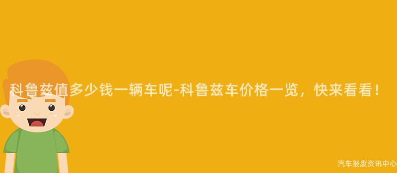 科鲁兹值多少钱一辆车呢-科鲁兹车价格一览，快来看看！