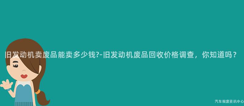 旧发动机卖废品能卖多少钱?-旧发动机废品回收价格调查，你知道吗？