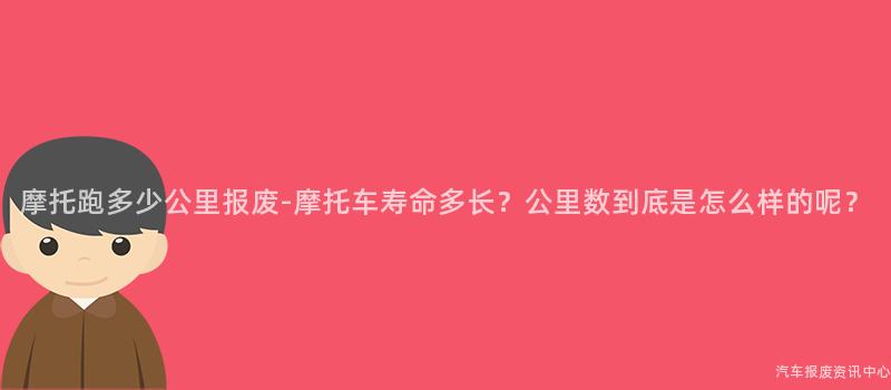摩托跑多少公里报废-摩托车寿命多长？公里数到底是怎么样的呢？