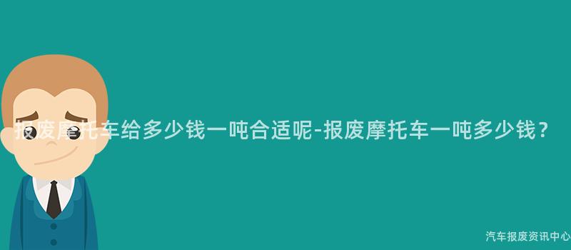 报废摩托车给多少钱一吨合适呢-报废摩托车一吨多少钱？