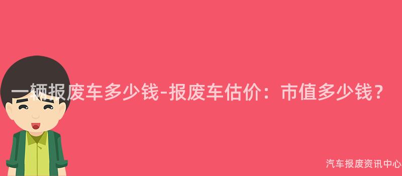 一辆报废车多少钱-报废车估价：市值多少钱？