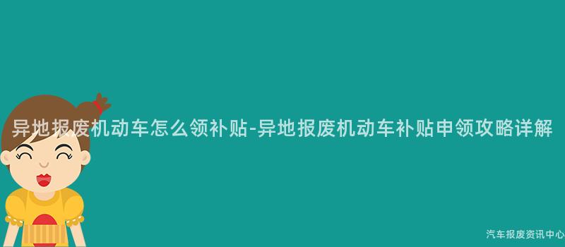 异地报废机动车怎么领补贴-异地报废机动车补贴申领攻略详解