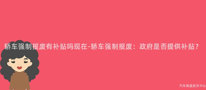 轿车强制报废有补贴吗现在-轿车强制报废：政府是否提供补贴？