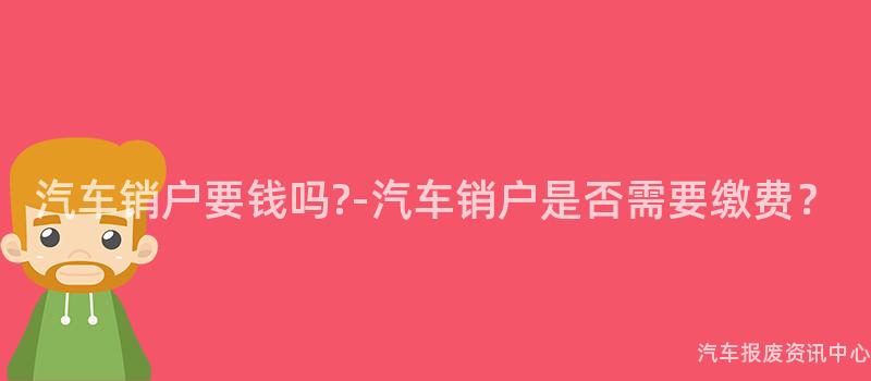 汽车销户要钱吗?-汽车销户是否需要缴费？