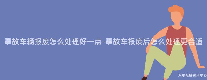 事故车辆报废怎么处理好一点-事故车报废后怎么处理更合适