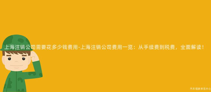 上海注销公司需要花多少钱费用-上海注销公司费用一览：从手续费到税费，全面解读！