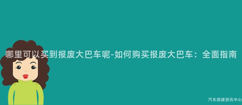 哪里可以买到报废大巴车呢-如何购买报废大巴车：全面指南
