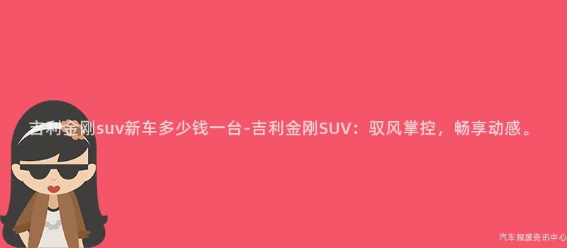 吉利金刚suv新车多少钱一台-吉利金刚SUV：驭风掌控，畅享动感。