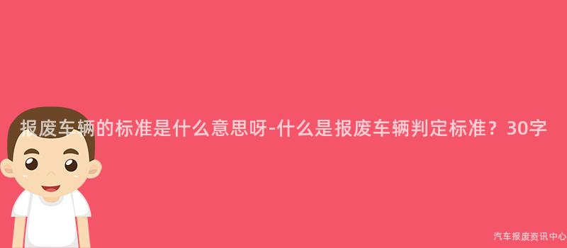 报废车辆的标准是什么意思呀-什么是报废车辆判定标准？30字