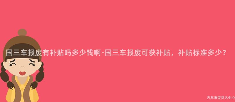 国三车报废有补贴吗多少钱啊-国三车报废可获补贴，补贴标准多少？