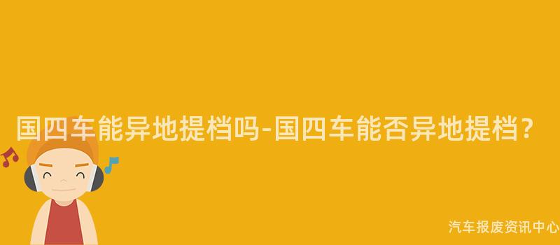 国四车能异地提档吗-国四车能否异地提档？