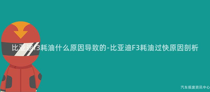 比亚迪f3耗油什么原因导致的-比亚迪F3耗油过快原因剖析