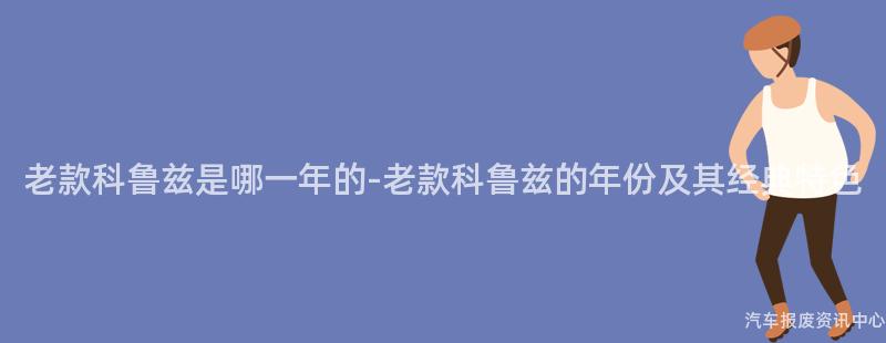 老款科鲁兹是哪一年的-老款科鲁兹的年份及其经典特色