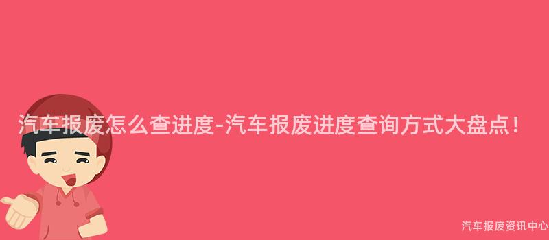 汽车报废怎么查进度-汽车报废进度查询方式大盘点！