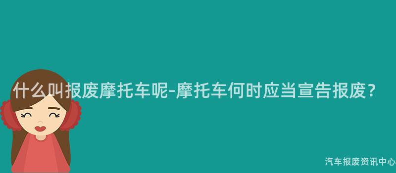什么叫报废摩托车呢-摩托车何时应当宣告报废？