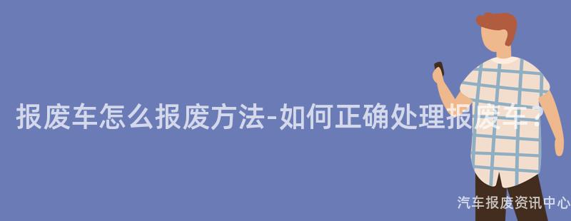 报废车怎么报废方法-如何正确处理报废车？