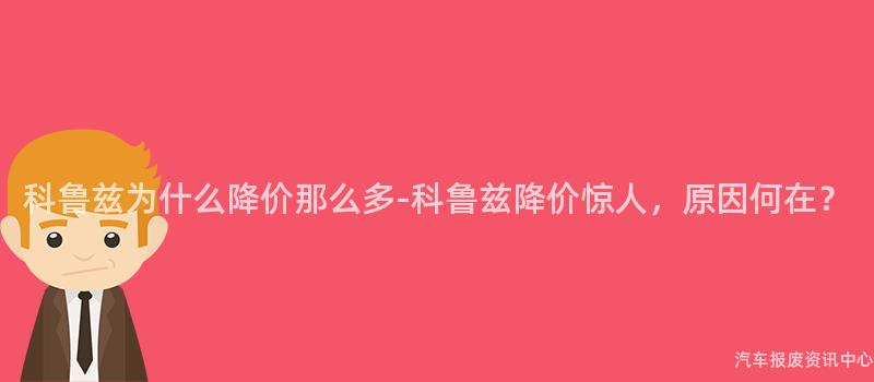 科鲁兹为什么降价那么多-科鲁兹降价惊人，原因何在？