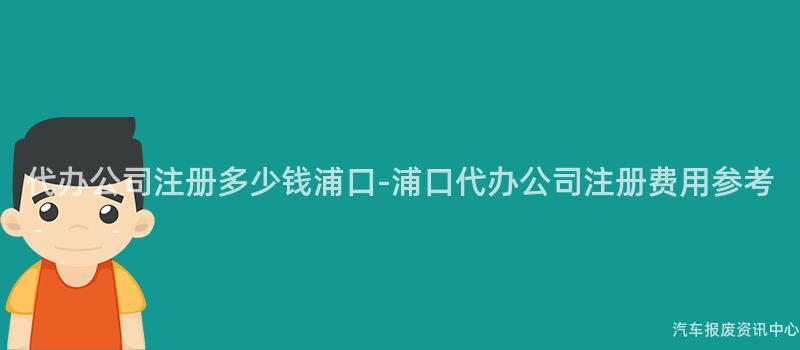 代办公司注册多少钱浦口-浦口代办公司注册费用参考