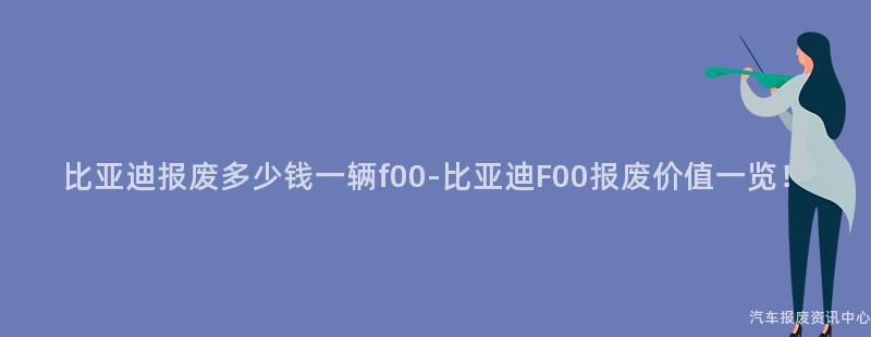 比亚迪报废多少钱一辆f00-比亚迪F00报废价值一览！